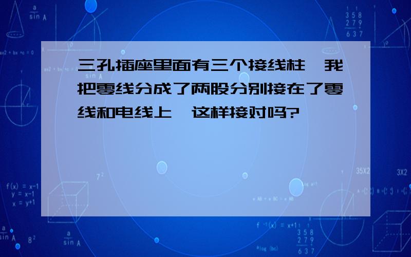 三孔插座里面有三个接线柱,我把零线分成了两股分别接在了零线和电线上,这样接对吗?