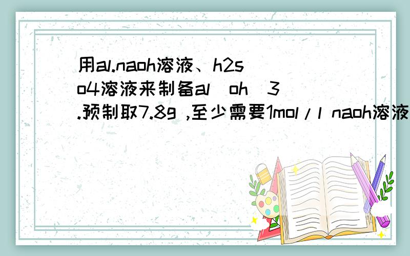 用al.naoh溶液、h2so4溶液来制备al(oh)3.预制取7.8g ,至少需要1mol/l naoh溶液的