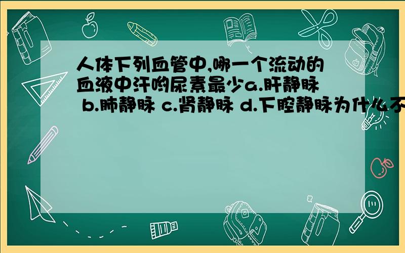 人体下列血管中,哪一个流动的血液中汗哟尿素最少a.肝静脉 b.肺静脉 c.肾静脉 d.下腔静脉为什么不是b?