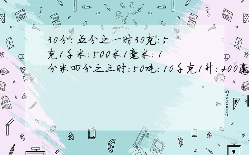 30分：五分之一时30克：5克1千米：500米1毫米：1分米四分之三时：50吨：10千克1升：200毫升十分之七：三分之五15:25:3564:72:80