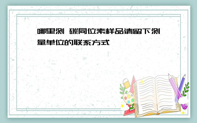 哪里测 碳同位素样品请留下测量单位的联系方式,