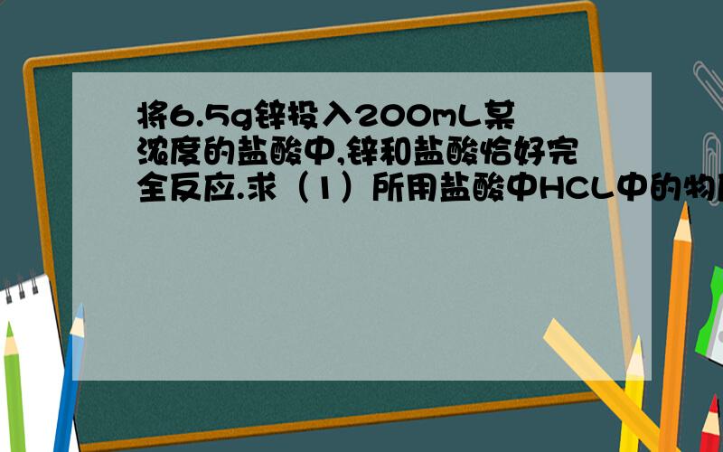 将6.5g锌投入200mL某浓度的盐酸中,锌和盐酸恰好完全反应.求（1）所用盐酸中HCL中的物质的量浓度.（2）反应中生成的H2在标准状况下的体积.