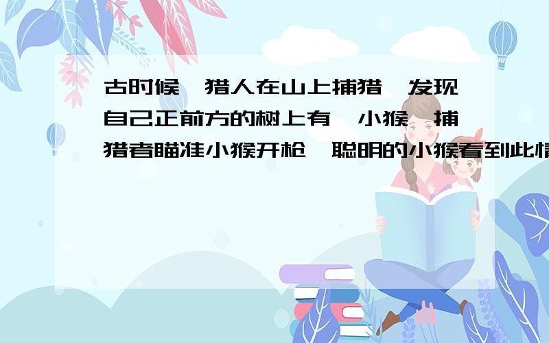 古时候一猎人在山上捕猎,发现自己正前方的树上有一小猴,捕猎者瞄准小猴开枪,聪明的小猴看到此情况立即跳离树木,逃向地面,结果还是没有逃脱被猎的厄运,试分析原因