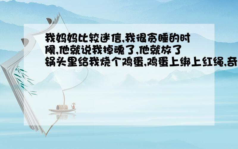 我妈妈比较迷信,我很贪睡的时候,他就说我掉魂了,他就放了锅头里给我烧个鸡蛋,鸡蛋上绑上红绳,奇怪的是,鸡蛋熟了,红绳都不断,我觉得这有可能和纸锅烧水是相同的原理.