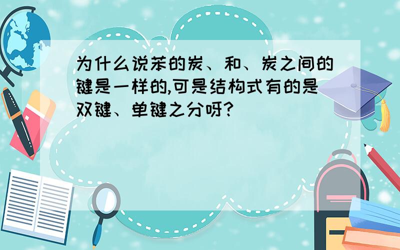 为什么说苯的炭、和、炭之间的键是一样的,可是结构式有的是双键、单键之分呀?