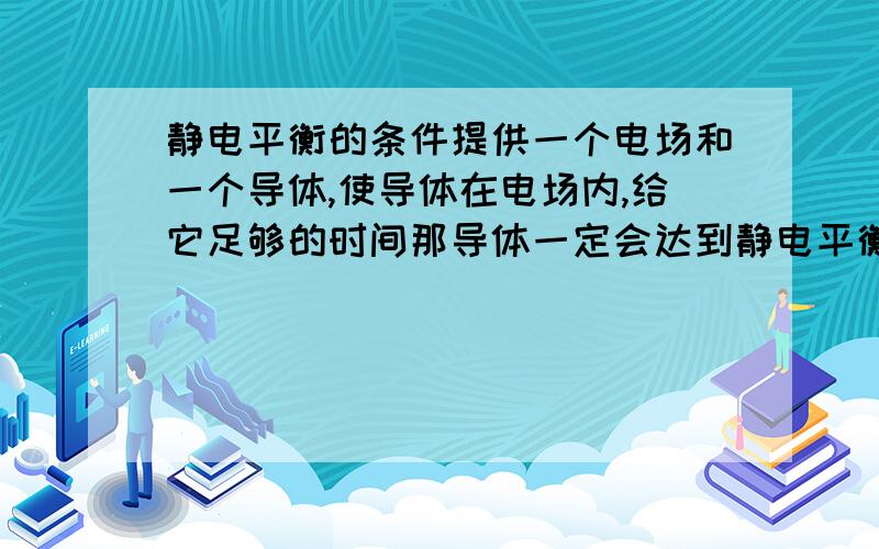 静电平衡的条件提供一个电场和一个导体,使导体在电场内,给它足够的时间那导体一定会达到静电平衡吗?如果可以是为什么?假设外面的场强很大,导体还能弄到与方向相反大小相等的电场吗?