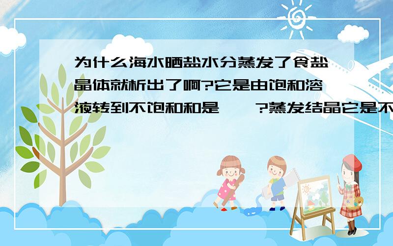 为什么海水晒盐水分蒸发了食盐晶体就析出了啊?它是由饱和溶液转到不饱和和是……?蒸发结晶它是不是属于蒸发溶剂啊？或者说是属于降低温度的？