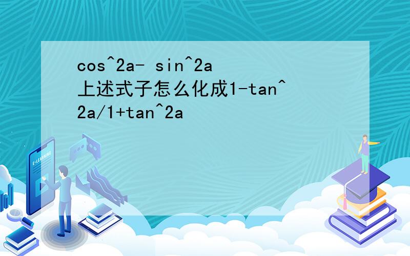 cos^2a- sin^2a上述式子怎么化成1-tan^2a/1+tan^2a