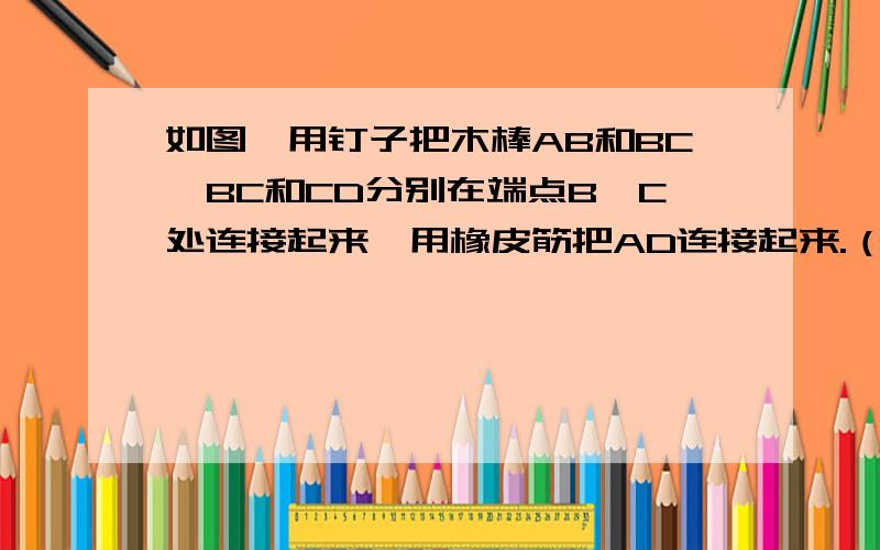 如图,用钉子把木棒AB和BC,BC和CD分别在端点B、C处连接起来,用橡皮筋把AD连接起来.（1）设橡皮筋AD的尝试X,若AB=5cm,CD=3cm,BC=11,求x的最大值和最小值；（2）在（1）的条件下要能围成一个四边形,