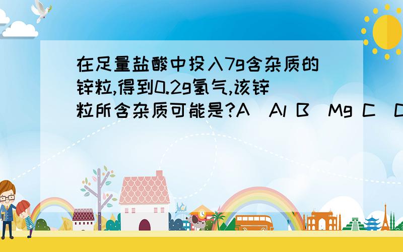 在足量盐酸中投入7g含杂质的锌粒,得到0.2g氢气,该锌粒所含杂质可能是?A．Al B．Mg C．Cu D．Fe