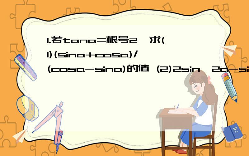 1.若tana=根号2,求(1)(sina+cosa)/(cosa-sina)的值 (2)2sin^2a-sinacosa+cos^2a的值 2.化简(sin^2atana+cos^2a/tana+2sinacosa)sinacosa