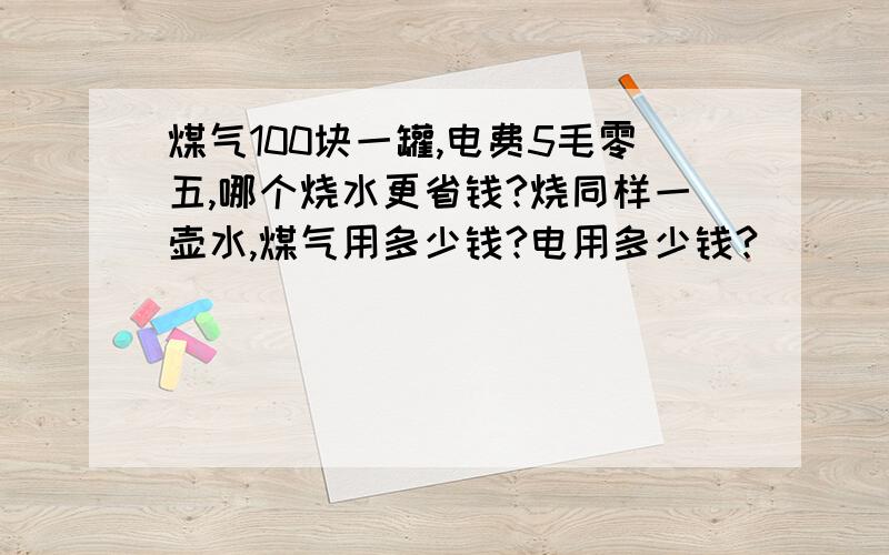 煤气100块一罐,电费5毛零五,哪个烧水更省钱?烧同样一壶水,煤气用多少钱?电用多少钱?