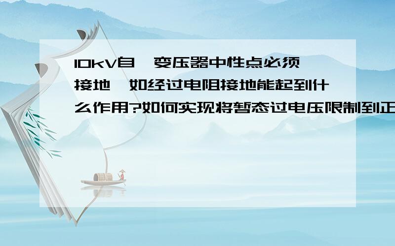 10kV自耦变压器中性点必须接地,如经过电阻接地能起到什么作用?如何实现将暂态过电压限制到正常相对中性点电压的2.6倍的,如何能防止弧光过电压损坏主设备?如何对铁磁谐振过电压有显著