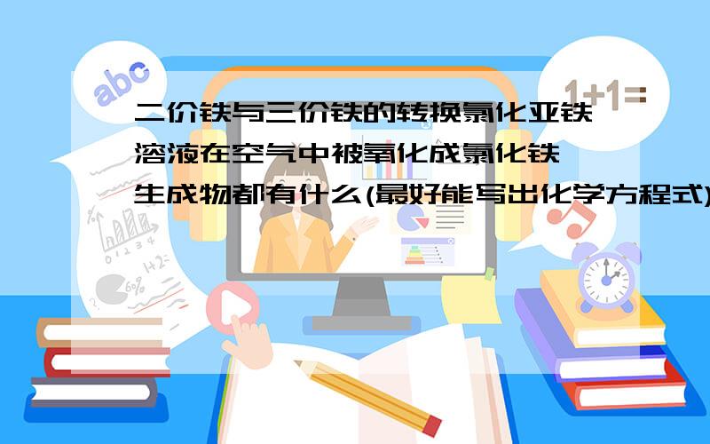 二价铁与三价铁的转换氯化亚铁溶液在空气中被氧化成氯化铁,生成物都有什么(最好能写出化学方程式)?氢氧化亚铁究竟是什么颜色的?向氯化亚铁溶液中加入氢氧化钠,沉淀由白变绿,再变红.