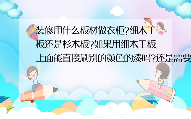 装修用什么板材做衣柜?细木工板还是杉木板?如果用细木工板上面能直接刷别的颜色的漆吗?还是需要贴饰面如果用杉木板打衣柜,但是不喜欢杉木刷清漆的颜色,是做混漆好还是贴饰面板?哪个