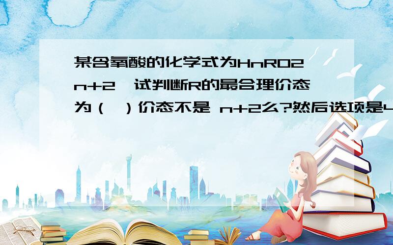 某含氧酸的化学式为HnRO2n+2,试判断R的最合理价态为（ ）价态不是 n+2么?然后选项是4 5 6 7 答案是7最合理我不太明白 为什么是7