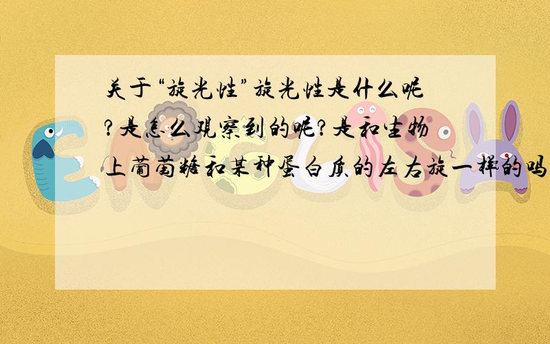 关于“旋光性”旋光性是什么呢?是怎么观察到的呢?是和生物上葡萄糖和某种蛋白质的左右旋一样的吗?