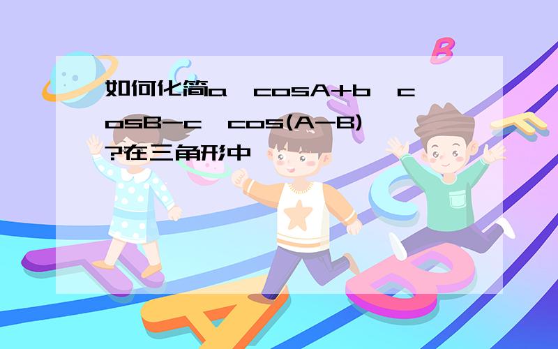 如何化简a*cosA+b*cosB-c*cos(A-B)?在三角形中