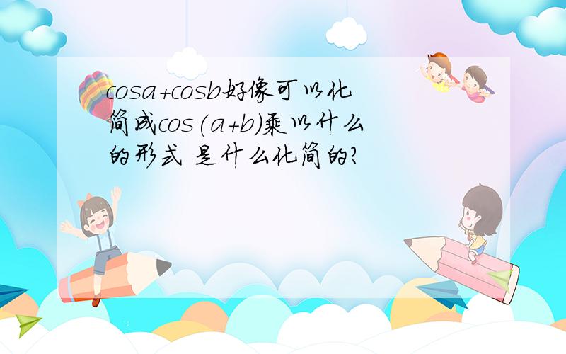 cosa+cosb好像可以化简成cos(a+b)乘以什么的形式 是什么化简的?