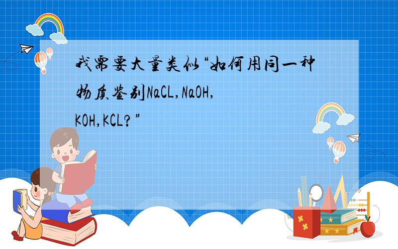 我需要大量类似“如何用同一种物质鉴别NaCL,NaOH,KOH,KCL?”