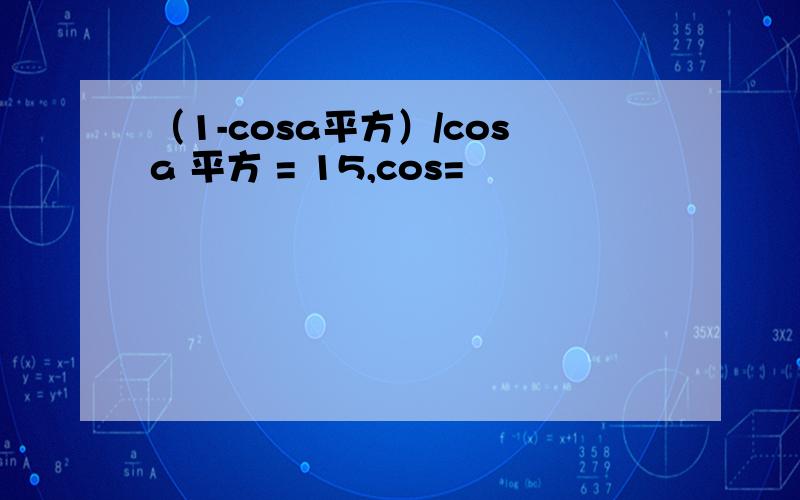 （1-cosa平方）/cosa 平方 = 15,cos=