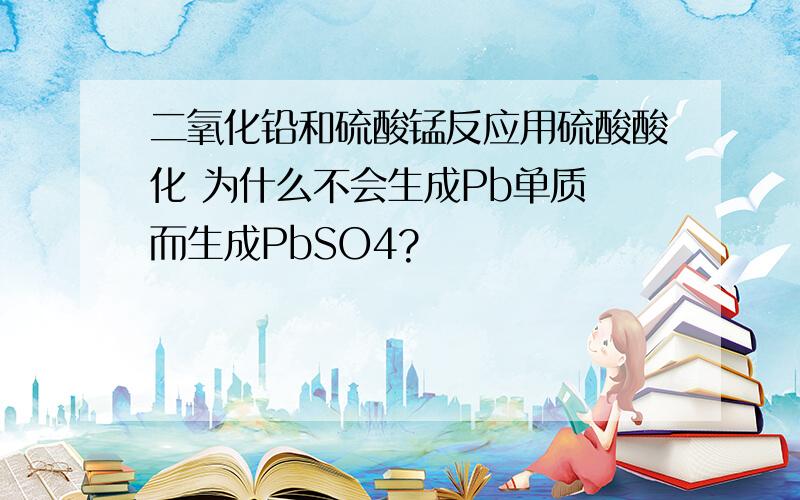 二氧化铅和硫酸锰反应用硫酸酸化 为什么不会生成Pb单质 而生成PbSO4?