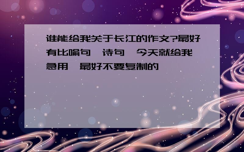 谁能给我关于长江的作文?最好有比喻句、诗句,今天就给我,急用,最好不要复制的