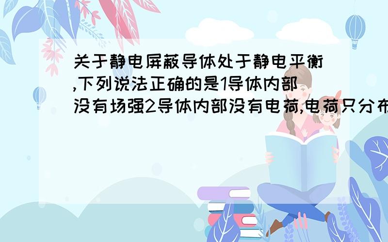 关于静电屏蔽导体处于静电平衡,下列说法正确的是1导体内部没有场强2导体内部没有电荷,电荷只分布在导体的外表面3导体内部没有电荷的运动答案是皆错,不是说静电平衡导体内部场强处处