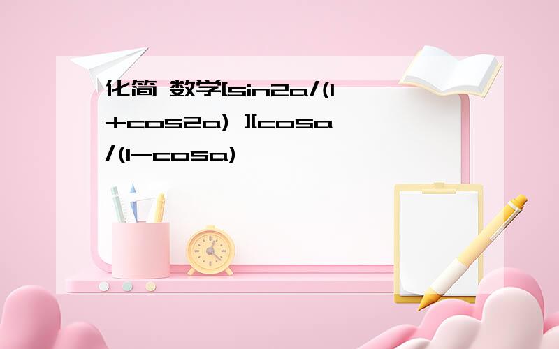 化简 数学[sin2a/(1+cos2a) ][cosa/(1-cosa)