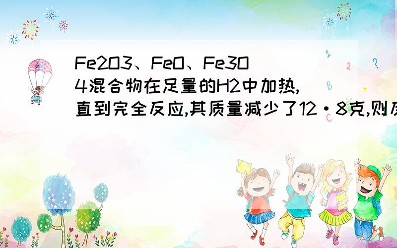 Fe2O3、FeO、Fe3O4混合物在足量的H2中加热,直到完全反应,其质量减少了12·8克,则反应过程中生成水的质量为（ ）A、12·8克 B、14·4克 C、18克 D、无法判断