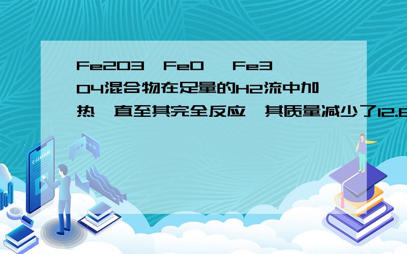 Fe2O3、FeO 、Fe3O4混合物在足量的H2流中加热,直至其完全反应,其质量减少了12.8g,则反应过程中生成水的