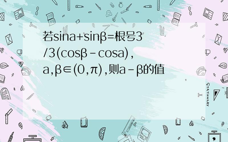 若sina+sinβ=根号3/3(cosβ-cosa),a,β∈(0,π),则a-β的值