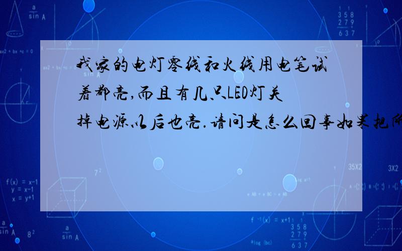 我家的电灯零线和火线用电笔试着都亮,而且有几只LED灯关掉电源以后也亮.请问是怎么回事如果把所有电源全部关掉,从电表过来的两根线也全带电.请问这对电器有害吗.