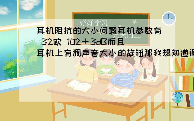 耳机阻抗的大小问题耳机参数有 32欧 102±3dB而且耳机上有调声音大小的旋钮那我想知道调节音量旋钮时 耳机的阻抗不是会变化吗那阻抗为什么不是一个范围 而是固定的呢?