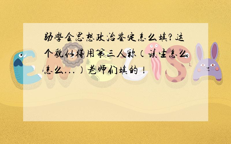 助学金思想政治鉴定怎么填?这个貌似得用第三人称（该生怎么怎么...）老师们填的！