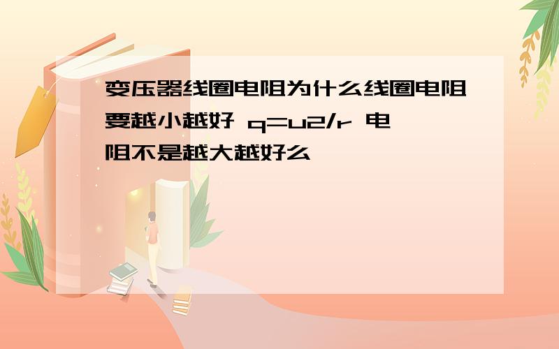 变压器线圈电阻为什么线圈电阻要越小越好 q=u2/r 电阻不是越大越好么