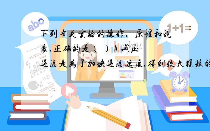 下列有关实验的操作、原理和现象,正确的是（ ） A．减压过滤是为了加快过滤速度,得到较大颗粒的晶体 B．下列有关实验的操作、原理和现象,正确的是（ ）A．减压过滤是为了加快过滤速度