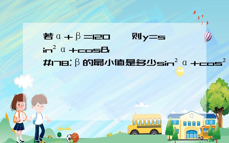 若α+β=120°,则y=sin²α+cos²β的最小值是多少sin²α+cos²β=1-cos2α/2+1+cos2β/2=1+1/2（cos2β-cos2α）=1-sin（α+β）sin（β-α）,1-sin（α+β）sin（β-α）这个怎么得来的