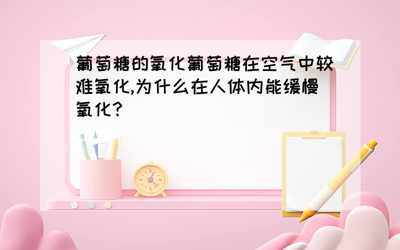 葡萄糖的氧化葡萄糖在空气中较难氧化,为什么在人体内能缓慢氧化?