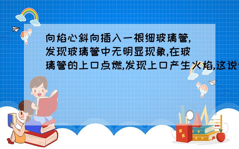 向焰心斜向插入一根细玻璃管,发现玻璃管中无明显现象,在玻璃管的上口点燃,发现上口产生火焰,这说明焰心物质的性质是————、————