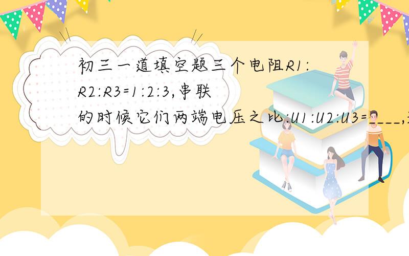 初三一道填空题三个电阻R1:R2:R3=1:2:3,串联的时候它们两端电压之比:U1:U2:U3=____,幷联的时候通过它们的电流之比I1:I2:I3=_____