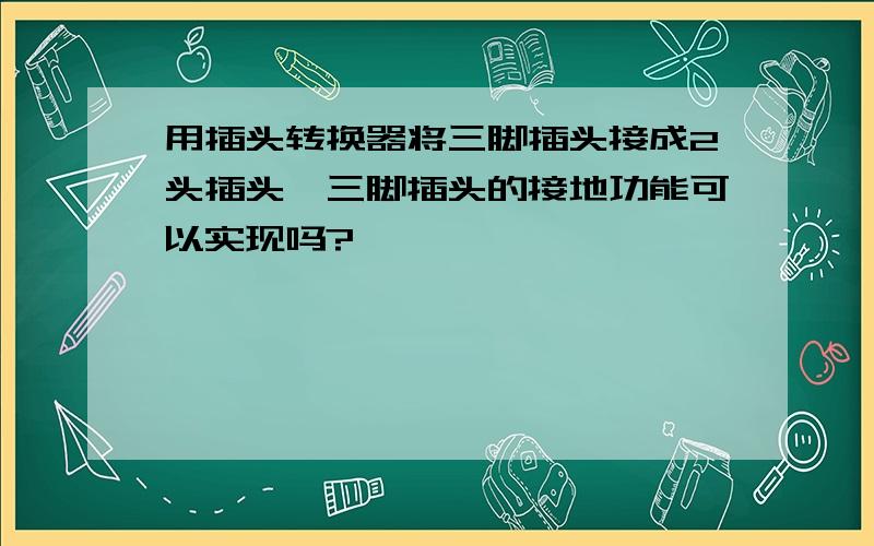 用插头转换器将三脚插头接成2头插头,三脚插头的接地功能可以实现吗?