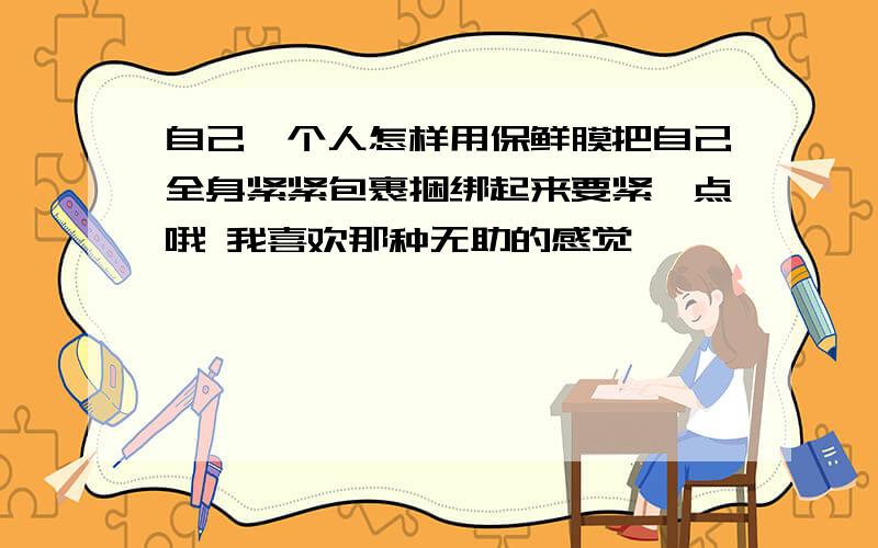 自己一个人怎样用保鲜膜把自己全身紧紧包裹捆绑起来要紧一点哦 我喜欢那种无助的感觉