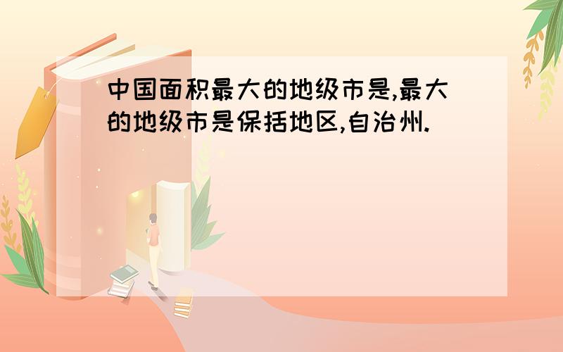 中国面积最大的地级市是,最大的地级市是保括地区,自治州.