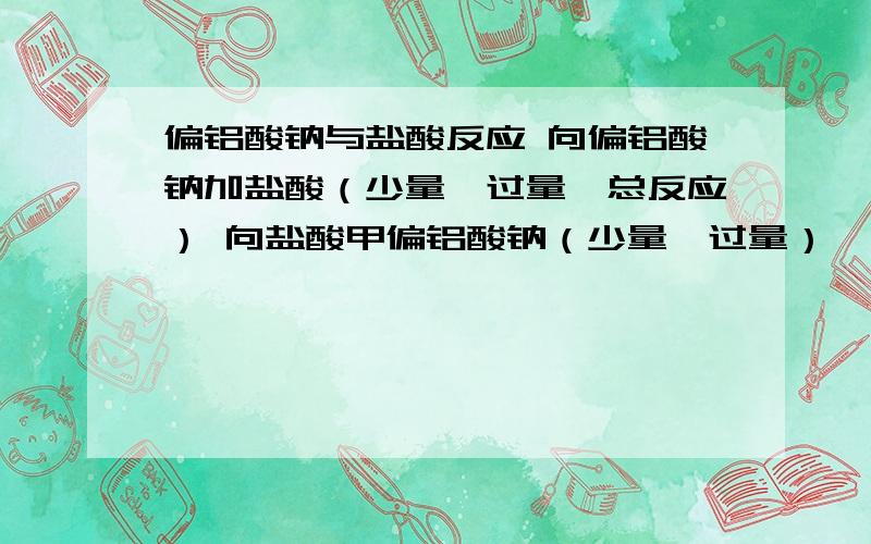 偏铝酸钠与盐酸反应 向偏铝酸钠加盐酸（少量,过量,总反应） 向盐酸甲偏铝酸钠（少量,过量）