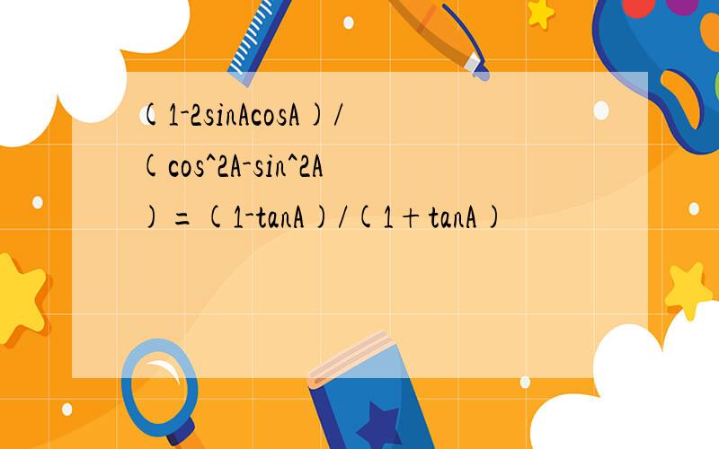 (1-2sinAcosA)/(cos^2A-sin^2A)=(1-tanA)/(1+tanA)