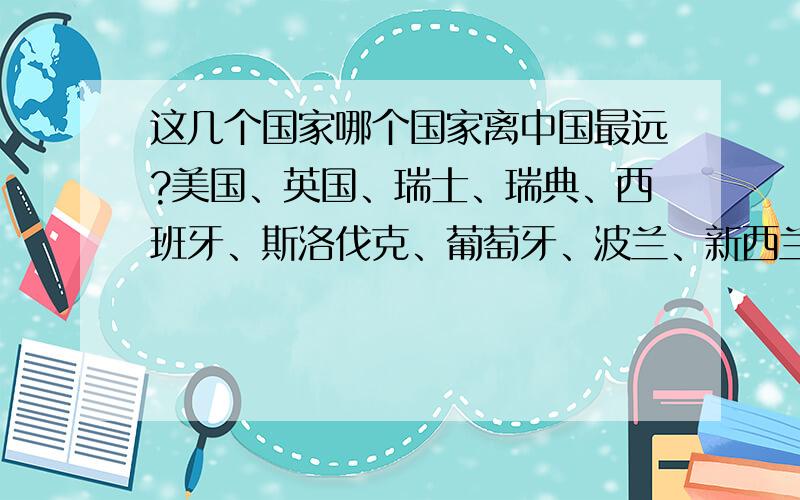 这几个国家哪个国家离中国最远?美国、英国、瑞士、瑞典、西班牙、斯洛伐克、葡萄牙、波兰、新西兰、意大利、德国、法国、芬兰、丹麦捷克、加拿大、比利时、奥地利、澳大利亚哪个国