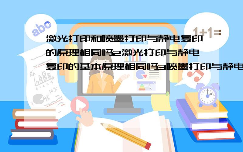 激光打印和喷墨打印与静电复印的原理相同吗2激光打印与静电复印的基本原理相同吗3喷墨打印与静电复印的基本原理相同吗1喷墨打印里面哪里需要用到静电