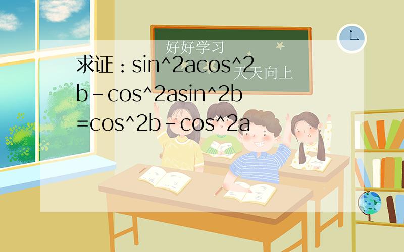 求证：sin^2acos^2b-cos^2asin^2b=cos^2b-cos^2a