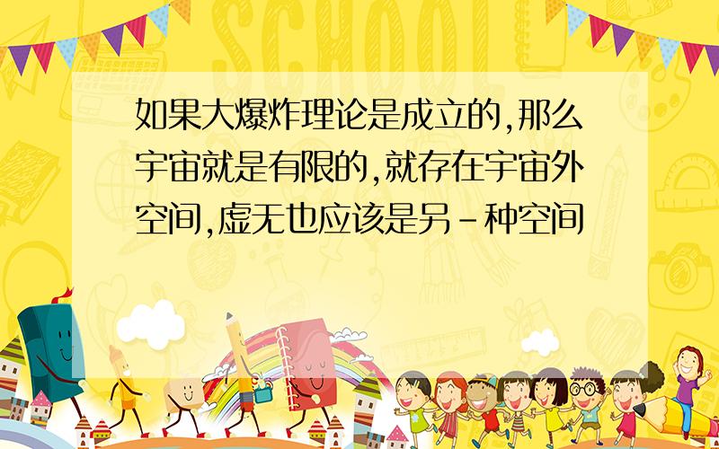 如果大爆炸理论是成立的,那么宇宙就是有限的,就存在宇宙外空间,虚无也应该是另－种空间